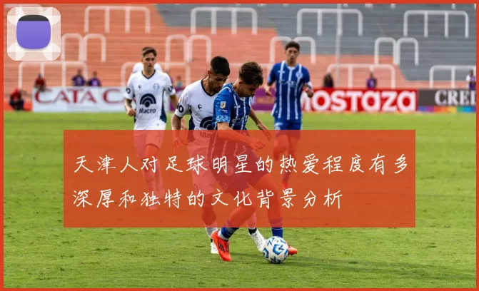 天津人对足球明星的热爱程度有多深厚和独特的文化背景分析