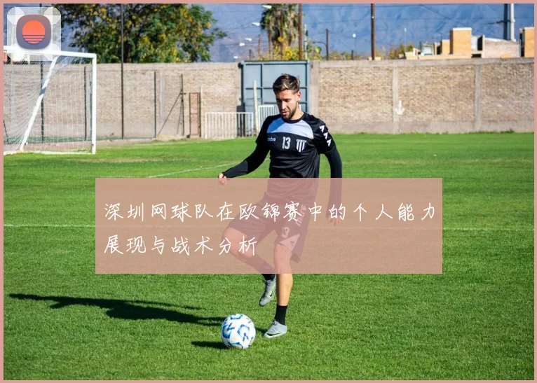 深圳网球队在欧锦赛中的个人能力展现与战术分析