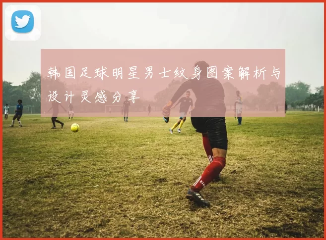 韩国足球明星男士纹身图案解析与设计灵感分享