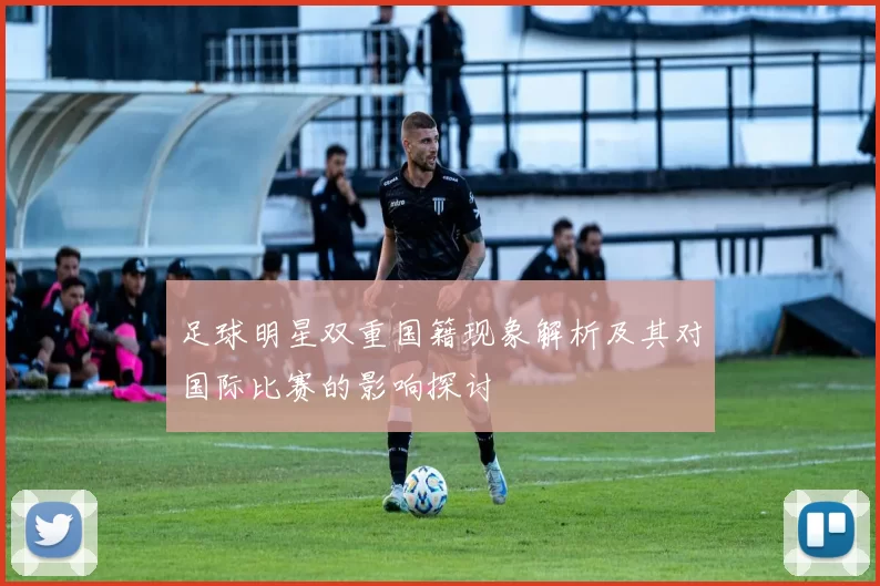 足球明星双重国籍现象解析及其对国际比赛的影响探讨
