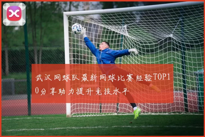 武汉网球队最新网球比赛经验TOP10分享助力提升竞技水平