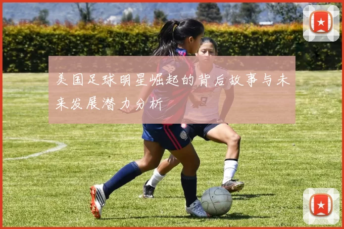 美国足球明星崛起的背后故事与未来发展潜力分析