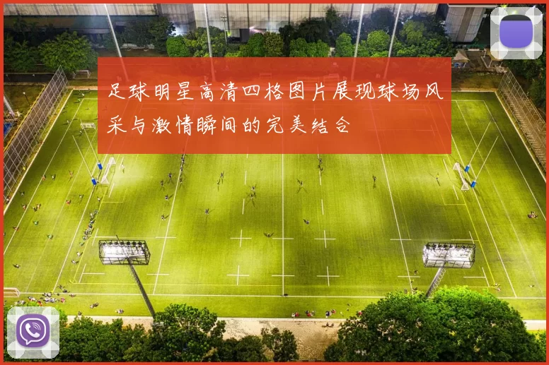 足球明星高清四格图片展现球场风采与激情瞬间的完美结合