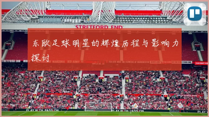 东欧足球明星的辉煌历程与影响力探讨