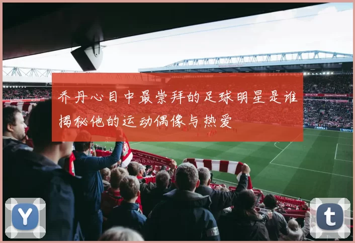 乔丹心目中最崇拜的足球明星是谁揭秘他的运动偶像与热爱