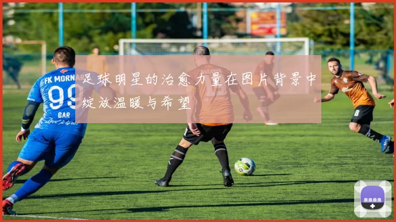 足球明星的治愈力量在图片背景中绽放温暖与希望