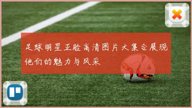 足球明星正脸高清图片大集合展现他们的魅力与风采
