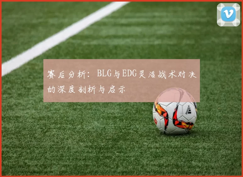 赛后分析：BLG与EDG灵活战术对决的深度剖析与启示