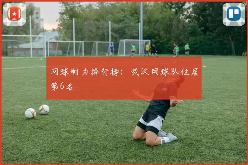 网球耐力排行榜：武汉网球队位居第6名