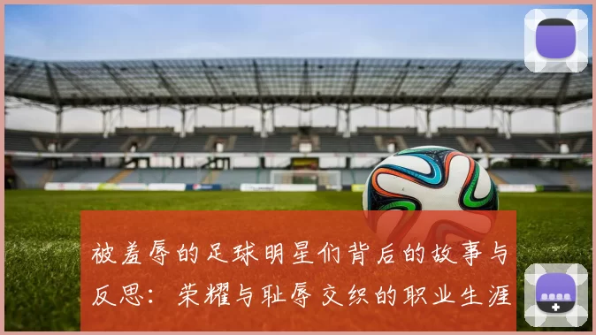 被羞辱的足球明星们背后的故事与反思：荣耀与耻辱交织的职业生涯
