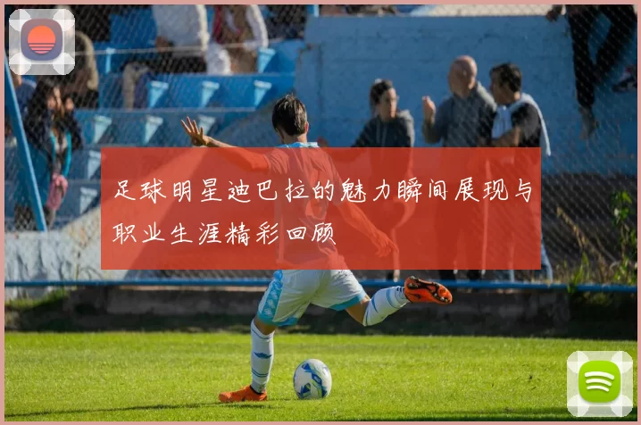 足球明星迪巴拉的魅力瞬间展现与职业生涯精彩回顾