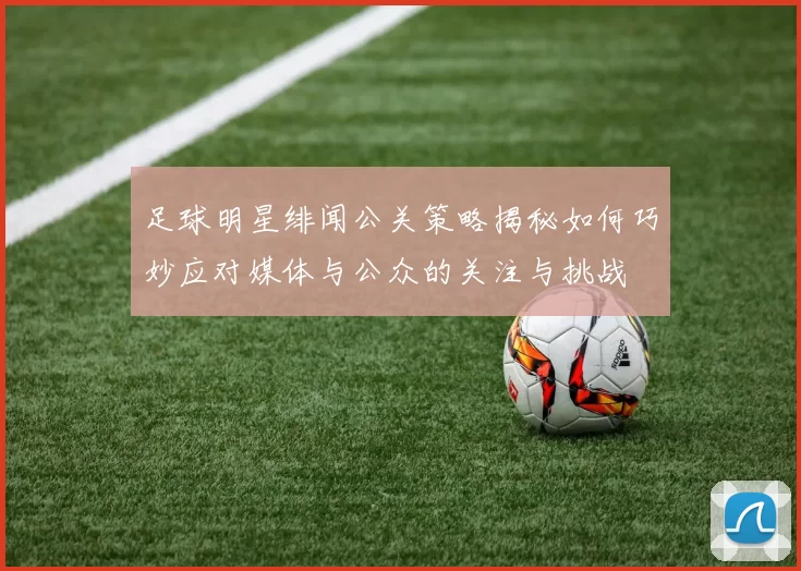足球明星绯闻公关策略揭秘如何巧妙应对媒体与公众的关注与挑战