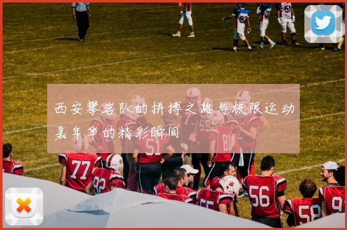 西安攀岩队的拼搏之路与极限运动嘉年华的精彩瞬间