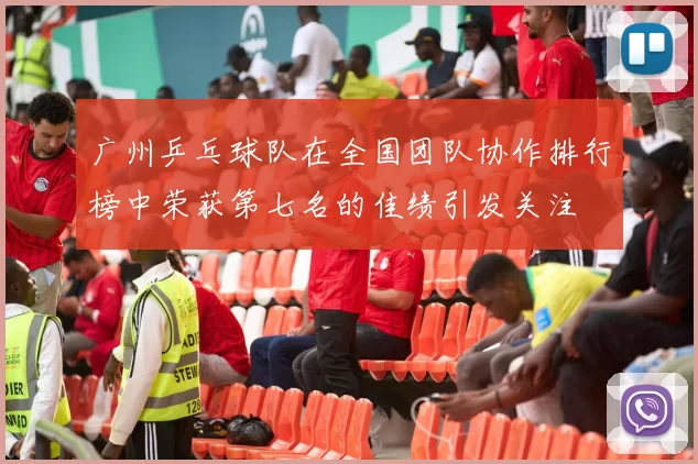 广州乒乓球队在全国团队协作排行榜中荣获第七名的佳绩引发关注