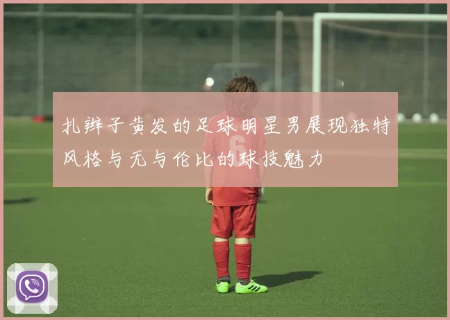扎辫子黄发的足球明星男展现独特风格与无与伦比的球技魅力