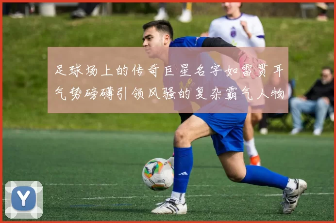 足球场上的传奇巨星名字如雷贯耳气势磅礴引领风骚的复杂霸气人物解析