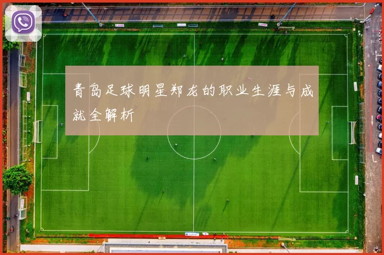 青岛足球明星郑龙的职业生涯与成就全解析