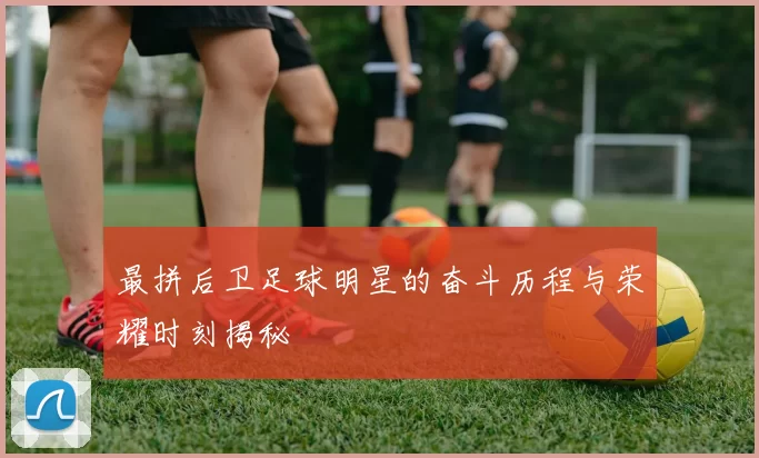 最拼后卫足球明星的奋斗历程与荣耀时刻揭秘