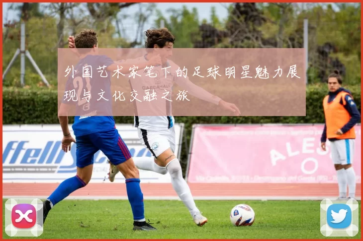 外国艺术家笔下的足球明星魅力展现与文化交融之旅