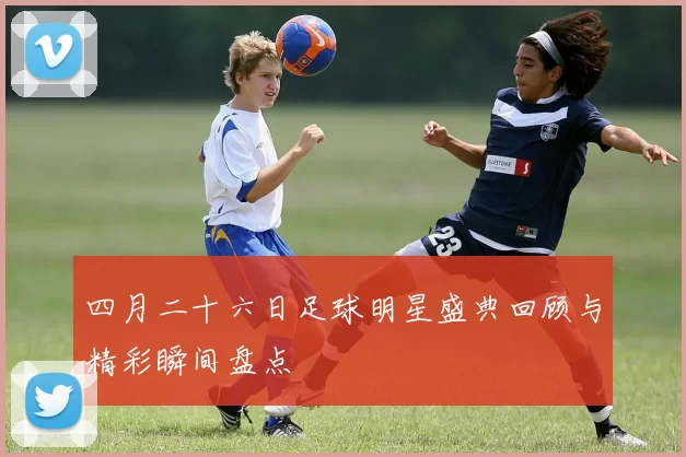 四月二十六日足球明星盛典回顾与精彩瞬间盘点