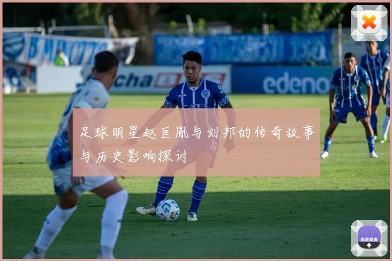 足球明星赵匡胤与刘邦的传奇故事与历史影响探讨