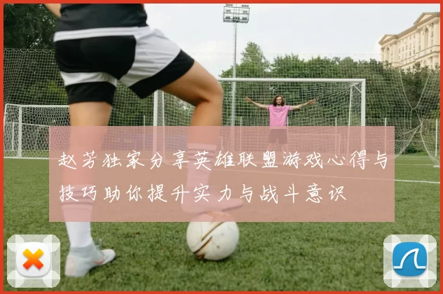 赵芳独家分享英雄联盟游戏心得与技巧助你提升实力与战斗意识