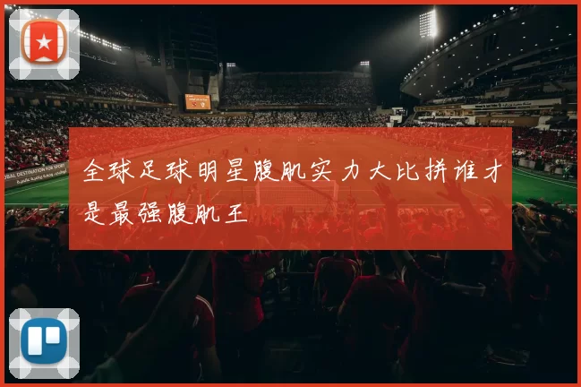 全球足球明星腹肌实力大比拼谁才是最强腹肌王