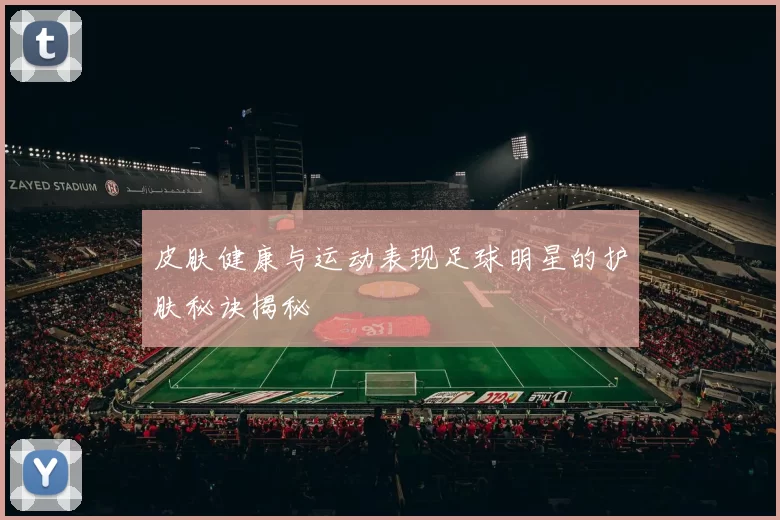 皮肤健康与运动表现足球明星的护肤秘诀揭秘