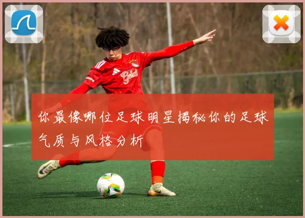 你最像哪位足球明星揭秘你的足球气质与风格分析