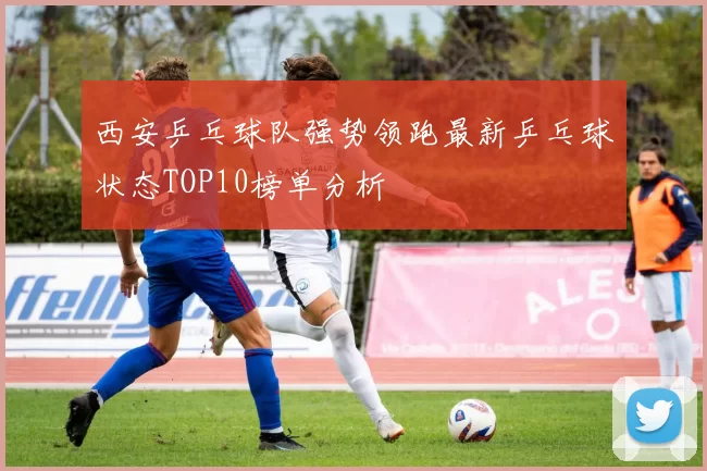 西安乒乓球队强势领跑最新乒乓球状态TOP10榜单分析