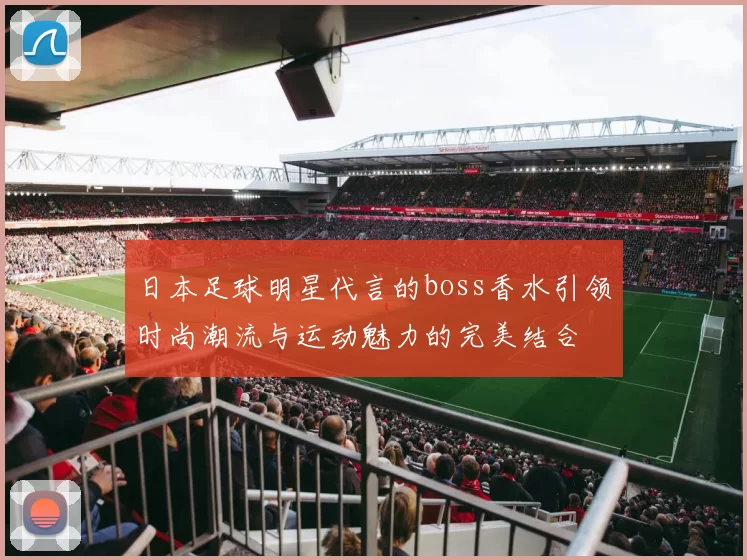 日本足球明星代言的boss香水引领时尚潮流与运动魅力的完美结合