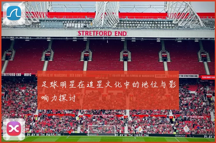 足球明星在追星文化中的地位与影响力探讨
