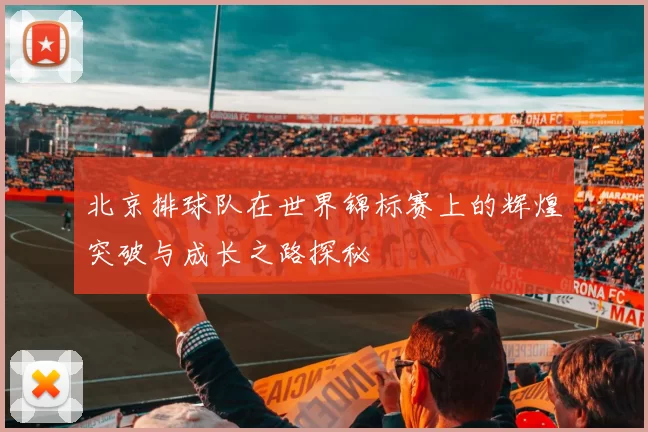 北京排球队在世界锦标赛上的辉煌突破与成长之路探秘