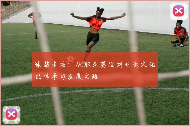 张静专访：从职业赛场到电竞文化的传承与发展之路