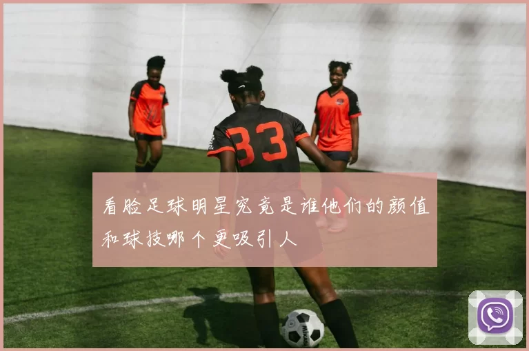 看脸足球明星究竟是谁他们的颜值和球技哪个更吸引人