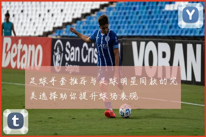 足球手套推荐与足球明星同款的完美选择助你提升球场表现