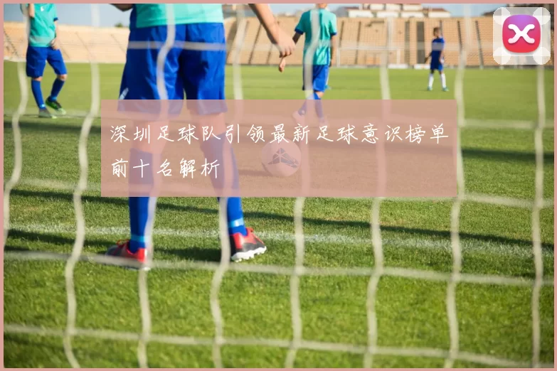 深圳足球队引领最新足球意识榜单前十名解析