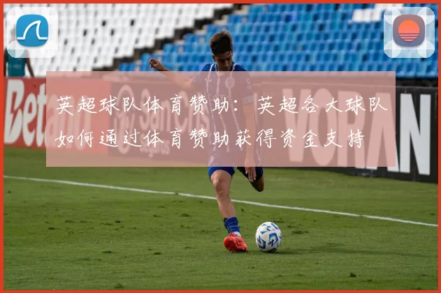 英超球队体育赞助：英超各大球队如何通过体育赞助获得资金支持
