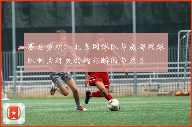赛后分析：北京网球队与成都网球队耐力对决的精彩瞬间与启示