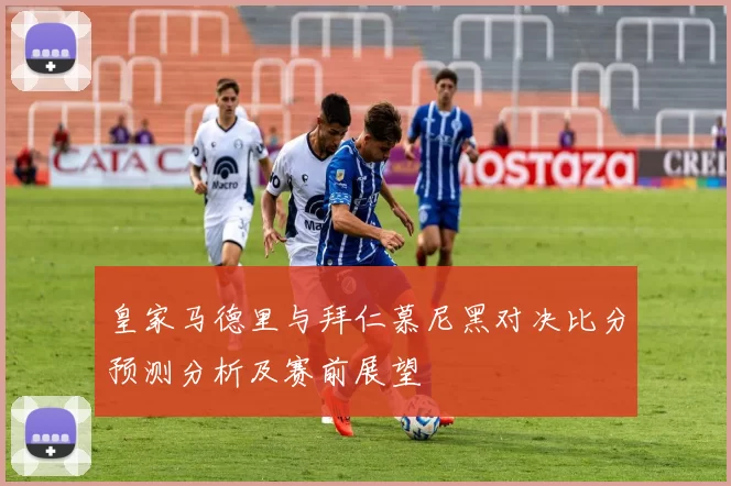 皇家马德里与拜仁慕尼黑对决比分预测分析及赛前展望