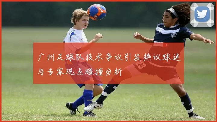 广州足球队技术争议引发热议球迷与专家观点碰撞分析