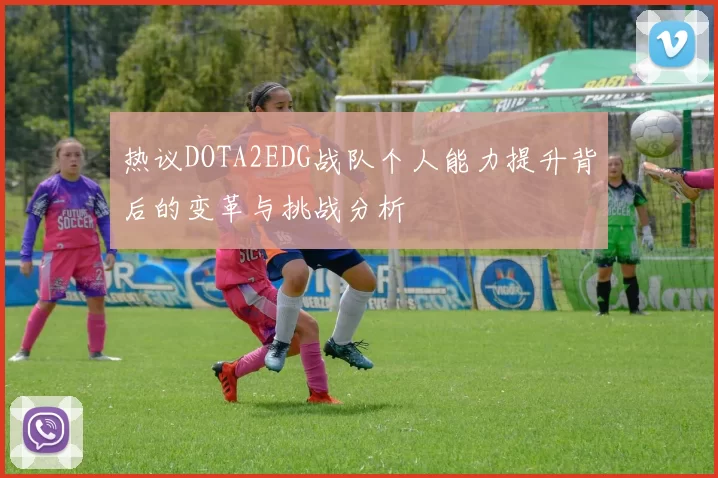 热议DOTA2EDG战队个人能力提升背后的变革与挑战分析