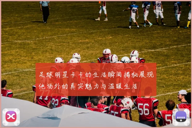 足球明星卡卡的生活瞬间揭秘展现他场外的真实魅力与温暖生活