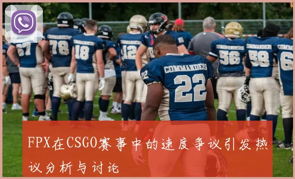 FPX在CSGO赛事中的速度争议引发热议分析与讨论