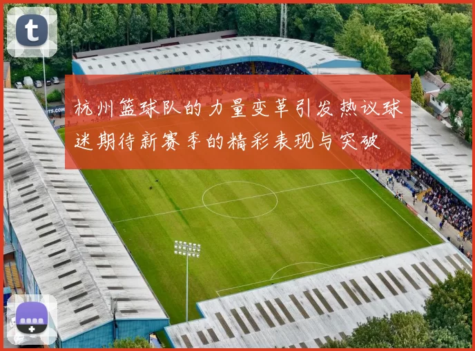 杭州篮球队的力量变革引发热议球迷期待新赛季的精彩表现与突破