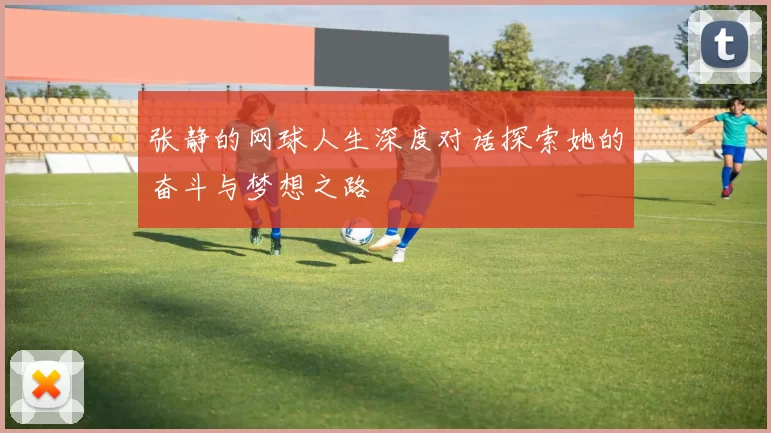 张静的网球人生深度对话探索她的奋斗与梦想之路