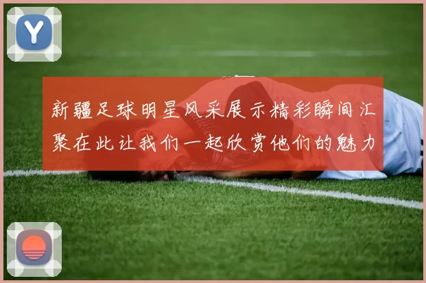 新疆足球明星风采展示精彩瞬间汇聚在此让我们一起欣赏他们的魅力与才华