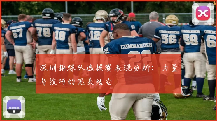 深圳排球队选拔赛表现分析：力量与技巧的完美结合