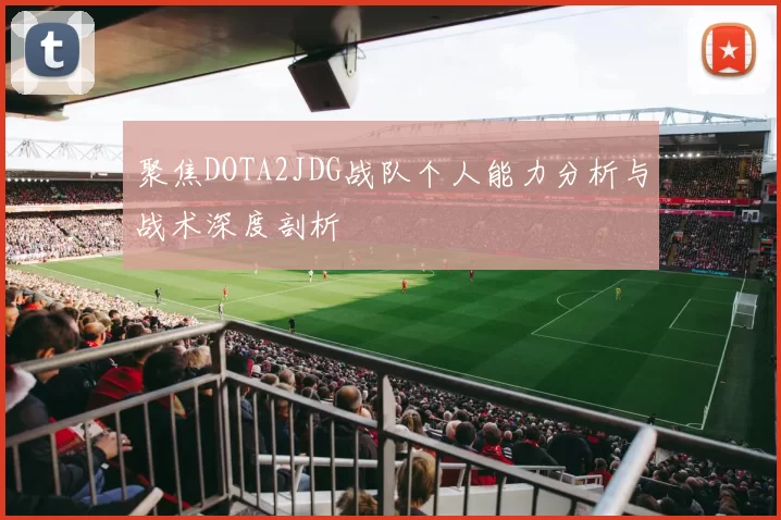 聚焦DOTA2JDG战队个人能力分析与战术深度剖析