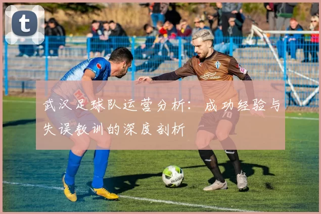 武汉足球队运营分析：成功经验与失误教训的深度剖析
